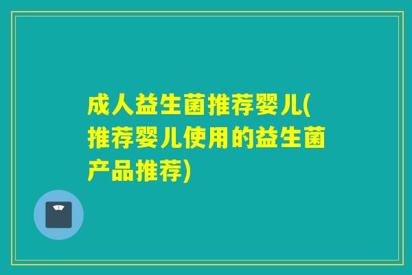成人益生菌推荐婴儿(推荐婴儿使用的益生菌产品推荐)
