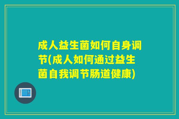 成人益生菌如何自身调节(成人如何通过益生菌自我调节肠道健康)