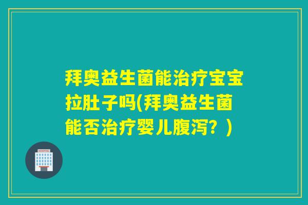 拜奥益生菌能宝宝拉肚子吗(拜奥益生菌能否婴儿？)