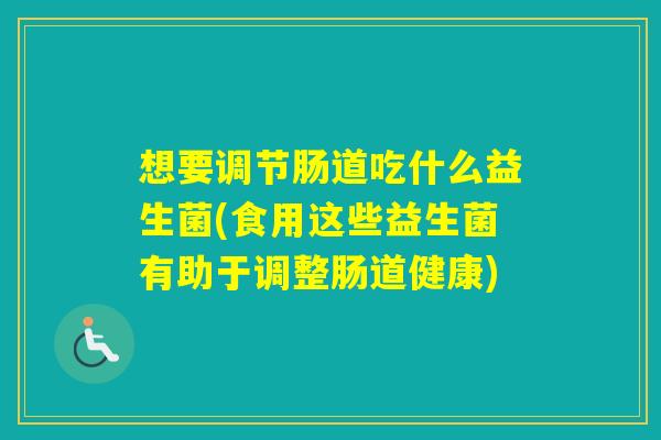 想要调节肠道吃什么益生菌(食用这些益生菌有助于调整肠道健康)