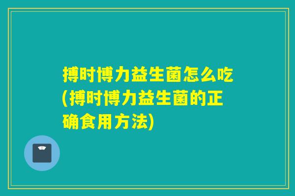 搏时博力益生菌怎么吃(搏时博力益生菌的正确食用方法)
