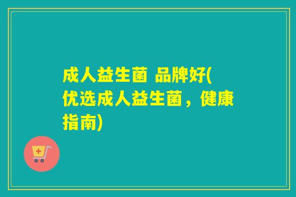 成人益生菌 品牌好(优选成人益生菌,健康指南) 成人益生菌 品牌好(优选成人益生菌,健康指南)