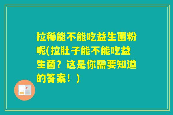 拉稀能不能吃益生菌粉呢(拉肚子能不能吃益生菌？这是你需要知道的答案！)