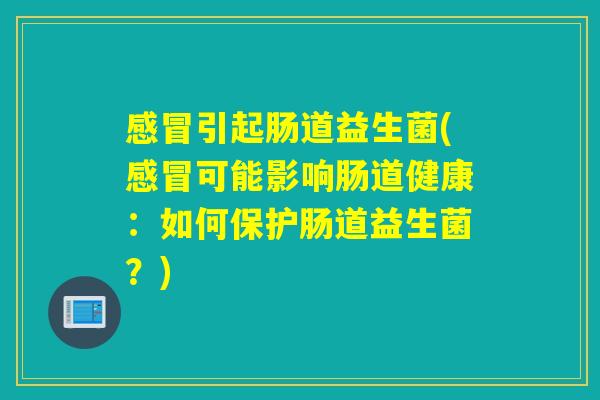 引起肠道益生菌(可能影响肠道健康：如何保护肠道益生菌？)