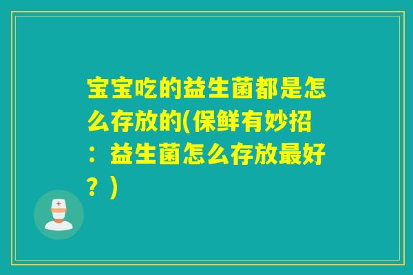 宝宝吃的益生菌都是怎么存放的(保鲜有妙招：益生菌怎么存放好？)