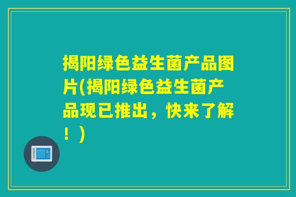 揭阳绿色益生菌产品图片(揭阳绿色益生菌产品现已推出，快来了解！)