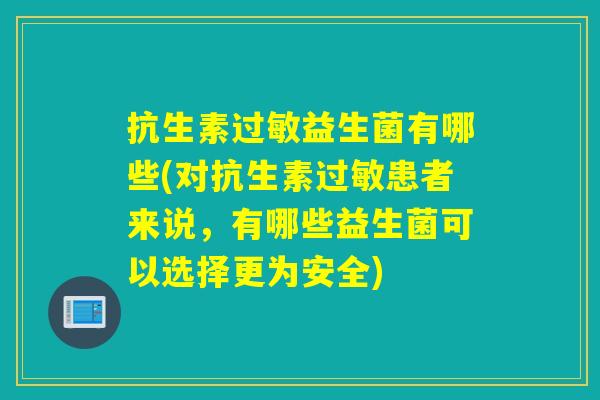 抗生素益生菌有哪些(对抗生素患者来说，有哪些益生菌可以选择更为安全)