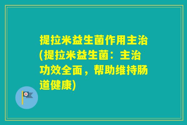 提拉米益生菌作用主(提拉米益生菌:主功效全面,帮助维持肠道健康) 提拉米益生菌作用主(提拉米益生菌:主功效全面,帮助维持肠道健康)
