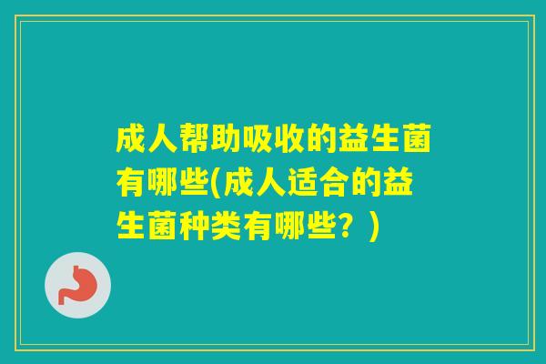 成人帮助吸收的益生菌有哪些(成人适合的益生菌种类有哪些？)