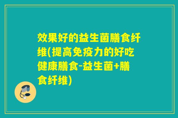 效果好的益生菌膳食纤维(提高力的好吃健康膳食-益生菌+膳食纤维) 效果好的益生菌膳食纤维(提高力的好吃健康膳食-益生菌+膳食纤维)