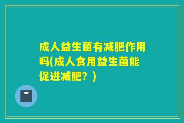 成人益生菌有作用吗(成人食用益生菌能促进?) 成人益生菌有作用吗(成人食用益生菌能促进?)