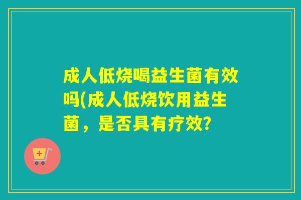 成人低烧喝益生菌有效吗(成人低烧饮用益生菌，是否具有疗效？