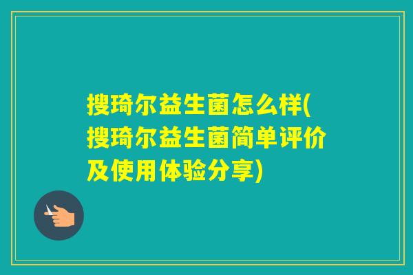 搜琦尔益生菌怎么样(搜琦尔益生菌简单评价及使用体验分享) 搜琦尔益生菌怎么样(搜琦尔益生菌简单评价及使用体验分享)