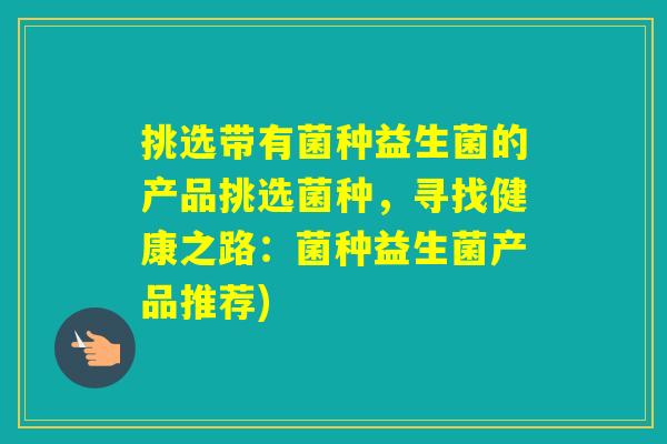 挑选带有菌种益生菌的产品挑选菌种,寻找健康之路:菌种益生菌产品推荐) 挑选带有菌种益生菌的产品挑选菌种,寻找健康之路:菌种益生菌产品推荐)