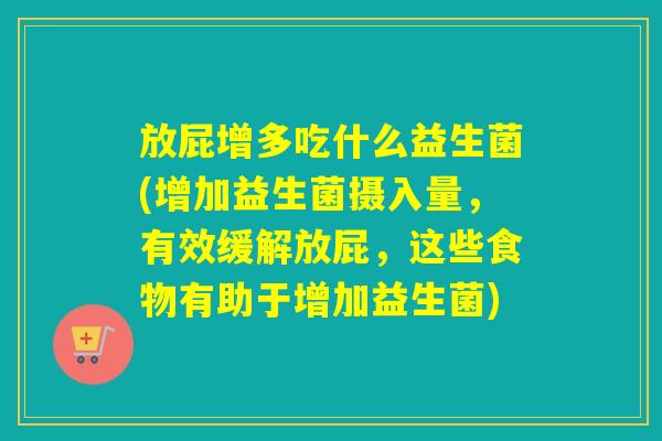 放屁增多吃什么益生菌(增加益生菌摄入量,有效缓解放屁,这些食物有助于增加益生菌) 放屁增多吃什么益生菌(增加益生菌摄入量,有效缓解放屁,这些食物有助于增加益生菌)