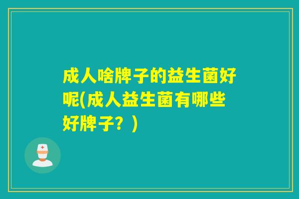 成人啥牌子的益生菌好呢(成人益生菌有哪些好牌子？)