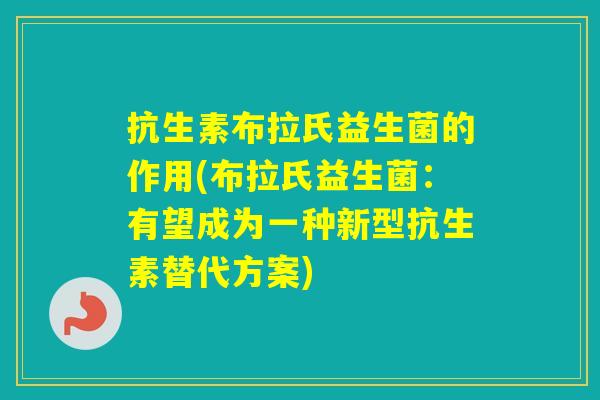 抗生素布拉氏益生菌的作用(布拉氏益生菌：有望成为一种新型抗生素替代方案)