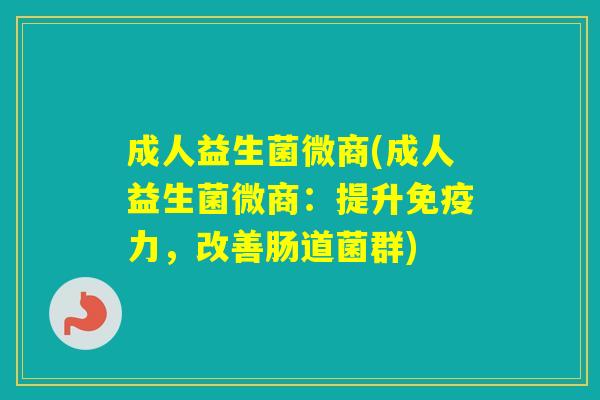 成人益生菌微商(成人益生菌微商：提升力，改善肠道菌群)