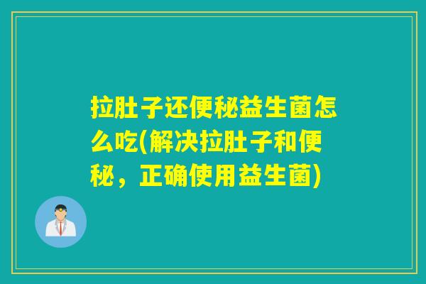 拉肚子还益生菌怎么吃(解决拉肚子和，正确使用益生菌)