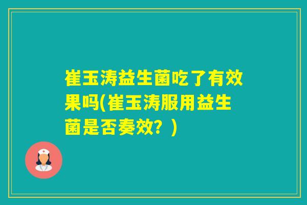崔玉涛益生菌吃了有效果吗(崔玉涛服用益生菌是否奏效？)