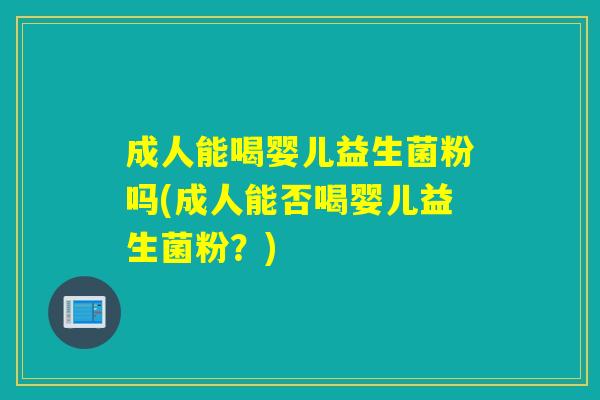 成人能喝婴儿益生菌粉吗(成人能否喝婴儿益生菌粉？)
