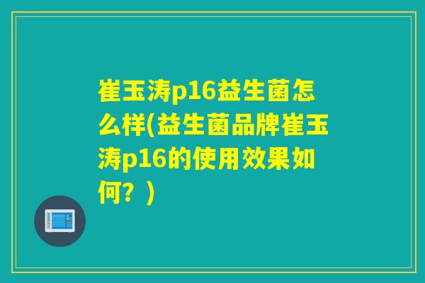 崔玉涛p16益生菌怎么样(益生菌品牌崔玉涛p16的使用效果如何?) 崔玉涛p16益生菌怎么样(益生菌品牌崔玉涛p16的使用效果如何?)