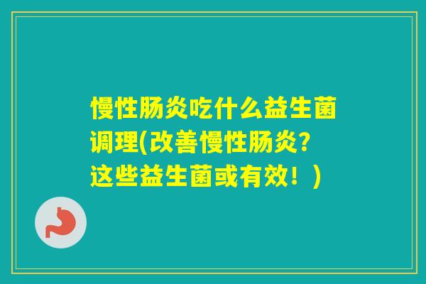 慢性吃什么益生菌调理(改善慢性?这些益生菌或有效!) 慢性吃什么益生菌调理(改善慢性?这些益生菌或有效!)