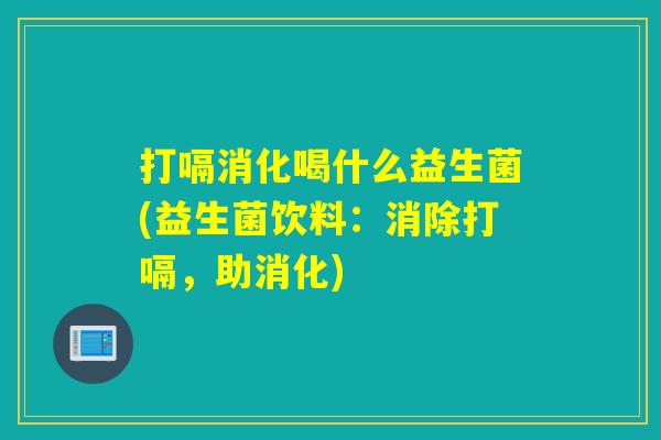 打嗝消化喝什么益生菌(益生菌饮料：消除打嗝，助消化)