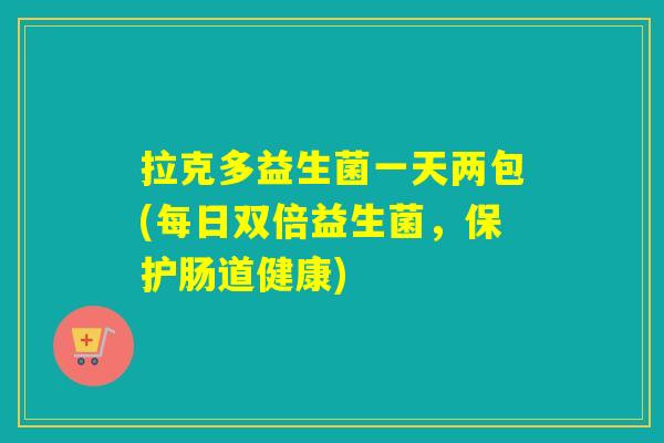 拉克多益生菌一天两包(每日双倍益生菌，保护肠道健康)