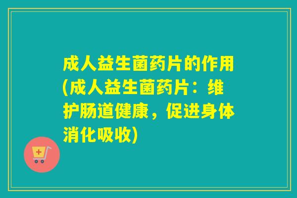 成人益生菌药片的作用(成人益生菌药片：维护肠道健康，促进身体消化吸收)