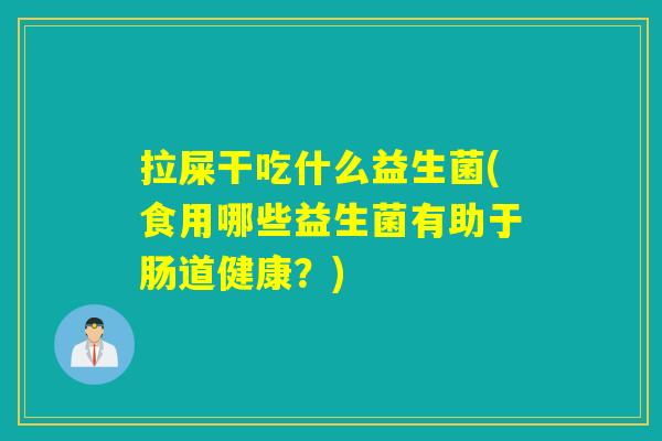 拉屎干吃什么益生菌(食用哪些益生菌有助于肠道健康？)