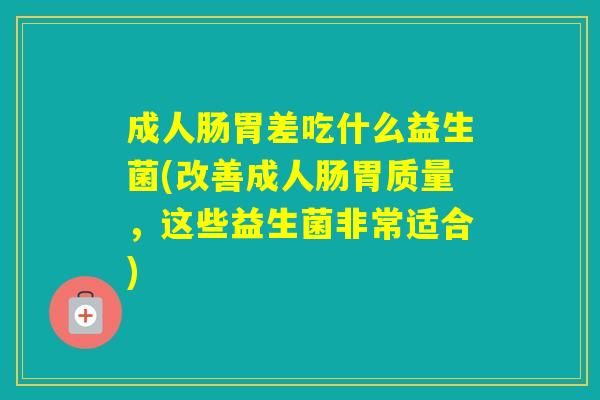 成人肠胃差吃什么益生菌(改善成人肠胃质量，这些益生菌非常适合)