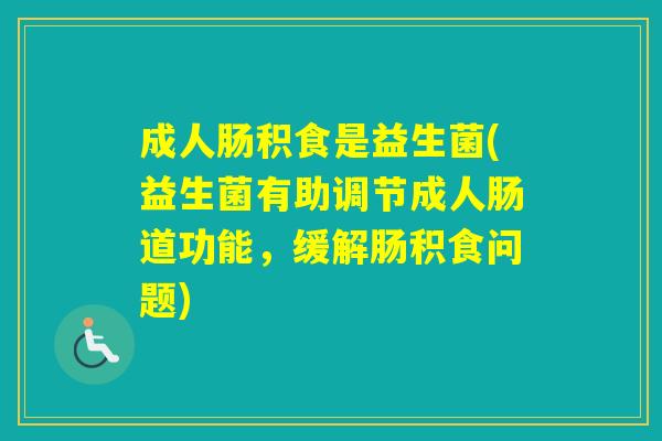 成人肠积食是益生菌(益生菌有助调节成人肠道功能，缓解肠积食问题)