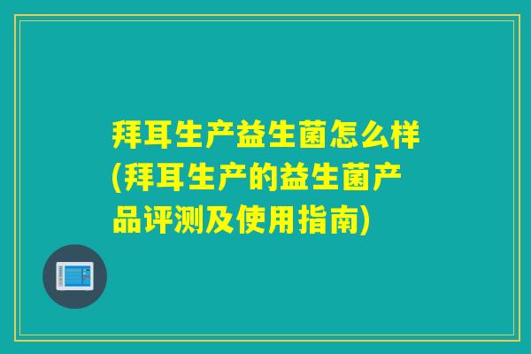 拜耳生产益生菌怎么样(拜耳生产的益生菌产品评测及使用指南)