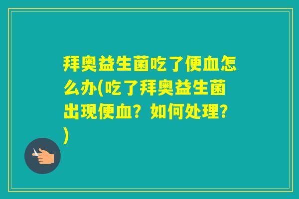 拜奥益生菌吃了便怎么办(吃了拜奥益生菌出现便？如何处理？)
