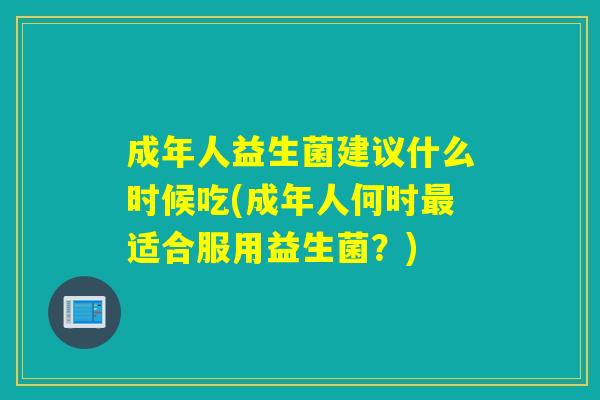 成年人益生菌建议什么时候吃(成年人何时适合服用益生菌？)