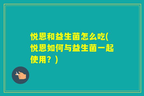 悦恩和益生菌怎么吃(悦恩如何与益生菌一起使用？)