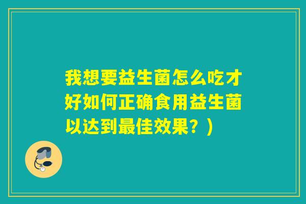 我想要益生菌怎么吃才好如何正确食用益生菌以达到佳效果？)