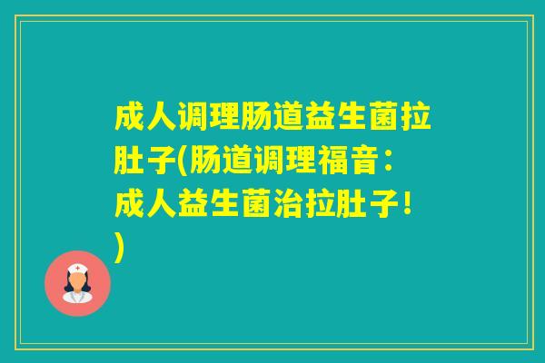 成人调理肠道益生菌拉肚子(肠道调理福音：成人益生菌拉肚子！)