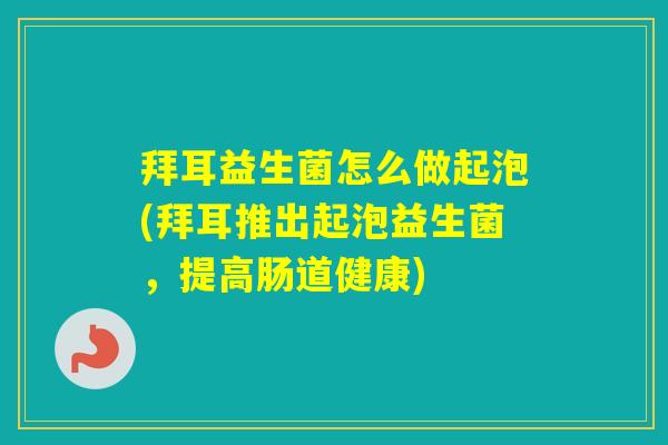 拜耳益生菌怎么做起泡(拜耳推出起泡益生菌，提高肠道健康)