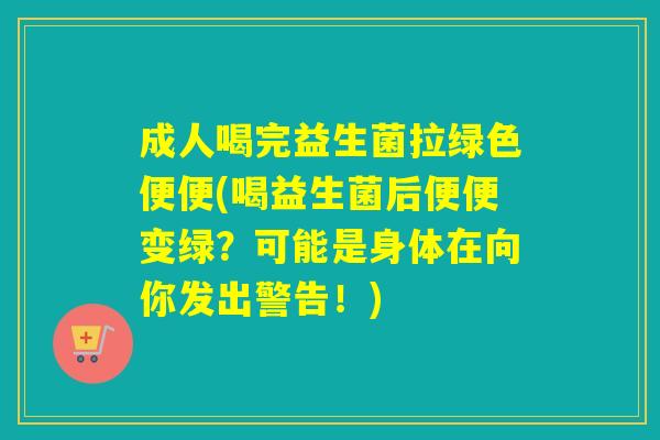 成人喝完益生菌拉绿色便便(喝益生菌后便便变绿？可能是身体在向你发出警告！)
