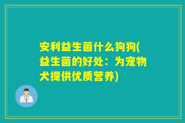 安利益生菌什么狗狗(益生菌的好处：为宠物犬提供优质营养)