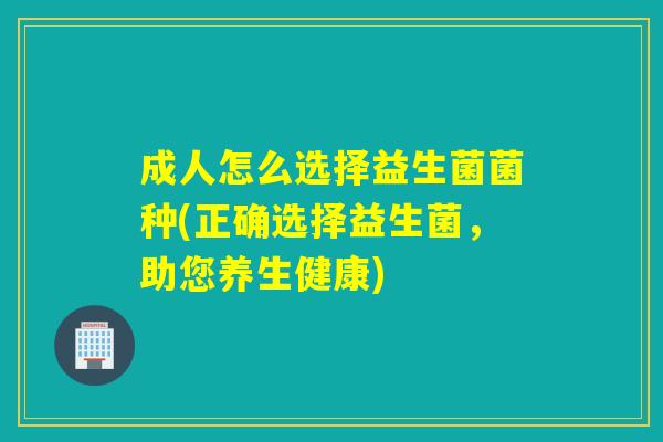 成人怎么选择益生菌菌种(正确选择益生菌，助您养生健康)