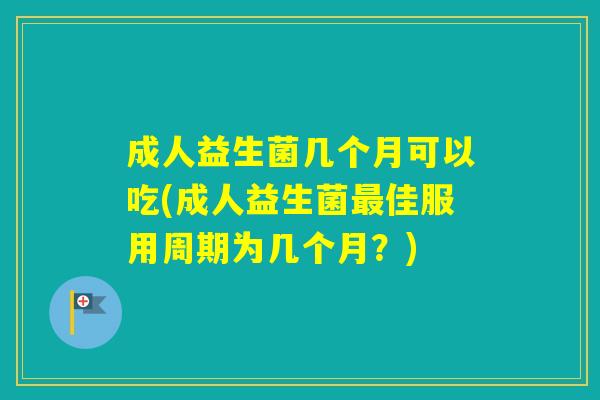 成人益生菌几个月可以吃(成人益生菌佳服用周期为几个月？)