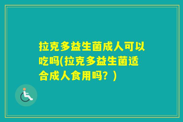 拉克多益生菌成人可以吃吗(拉克多益生菌适合成人食用吗？)