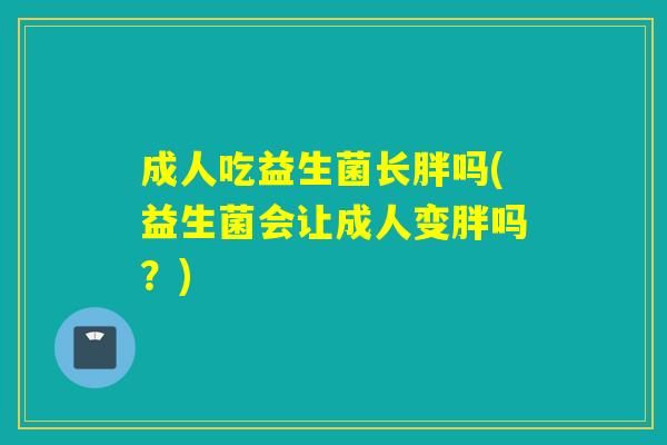 成人吃益生菌长胖吗(益生菌会让成人变胖吗？)