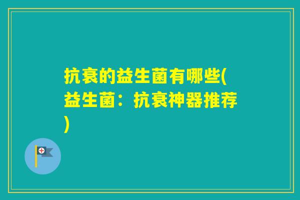 抗衰的益生菌有哪些(益生菌：抗衰神器推荐)