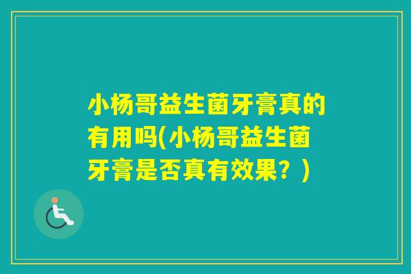 小杨哥益生菌牙膏真的有用吗(小杨哥益生菌牙膏是否真有效果？)