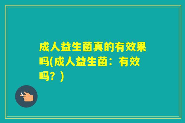 成人益生菌真的有效果吗(成人益生菌:有效吗?) 成人益生菌真的有效果吗(成人益生菌:有效吗?)