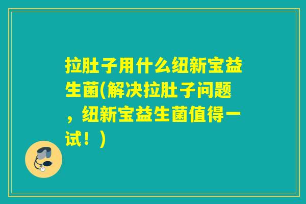 拉肚子用什么纽新宝益生菌(解决拉肚子问题，纽新宝益生菌值得一试！)